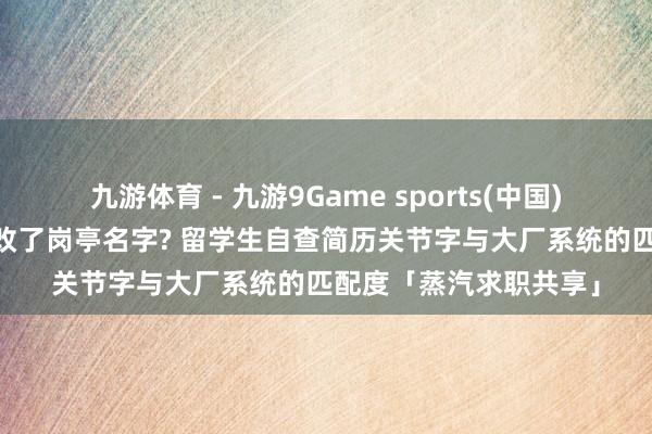 九游体育 - 九游9Game sports(中国)官网 跨国汇集海投只改了岗亭名字? 留学生自查简历关节字与大厂系统的匹配度「蒸汽求职共享」