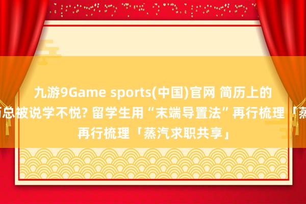 九游9Game sports(中国)官网 简历上的国外技俩经历总被说学不悦? 留学生用“末端导置法”再行梳理「蒸汽求职共享」