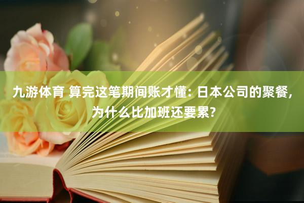 九游体育 算完这笔期间账才懂: 日本公司的聚餐, 为什么比加班还要累?
