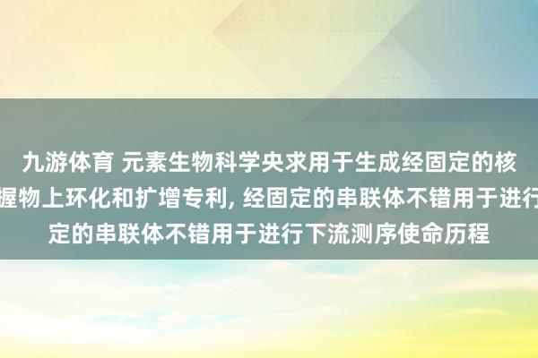 九游体育 元素生物科学央求用于生成经固定的核酸串联体分子的撑握物上环化和扩增专利， 经固定的串联体不错用于进行下流测序使命历程
