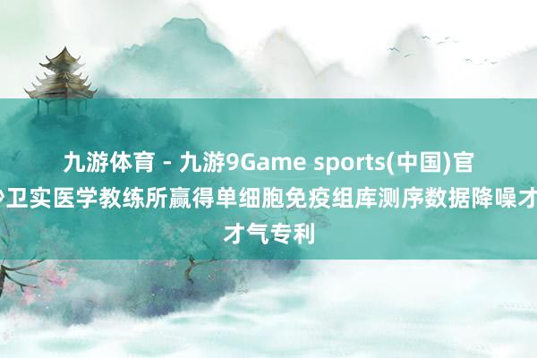 九游体育 - 九游9Game sports(中国)官网 长沙卫实医学教练所赢得单细胞免疫组库测序数据降噪才气专利