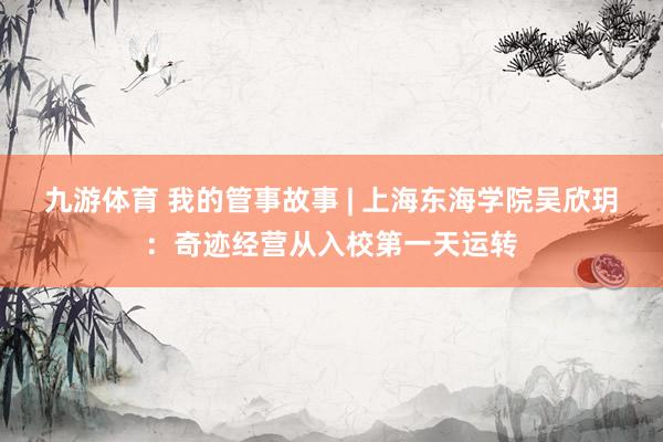 九游体育 我的管事故事 | 上海东海学院吴欣玥：奇迹经营从入校第一天运转
