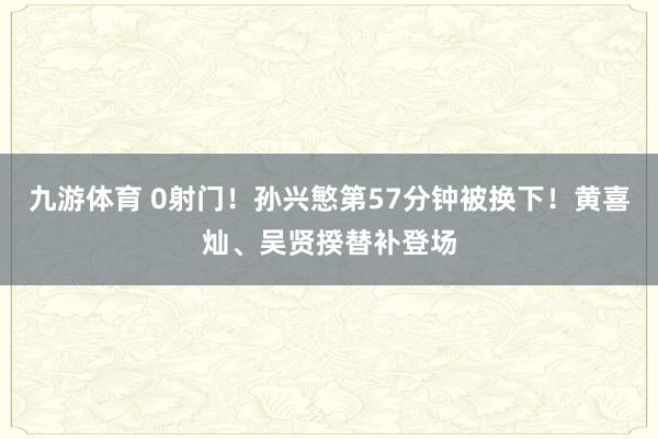 九游体育 0射门！孙兴慜第57分钟被换下！黄喜灿、吴贤揆替补登场