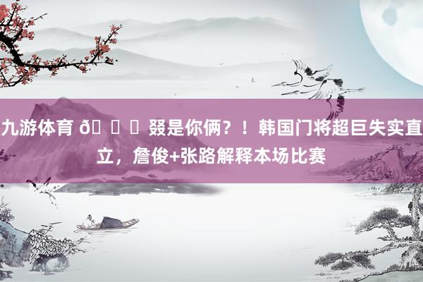九游体育 😂叕是你俩?!韩国门将超巨失实直立,詹俊+张路解释本场比赛
