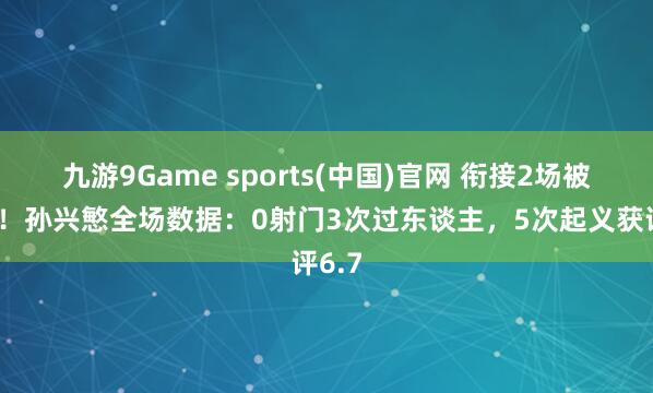 九游9Game sports(中国)官网 衔接2场被换下!孙兴慜全场数据:0射门3次过东谈主,5次起义获评6.7
